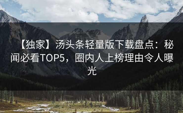 【独家】汤头条轻量版下载盘点：秘闻必看TOP5，圈内人上榜理由令人曝光