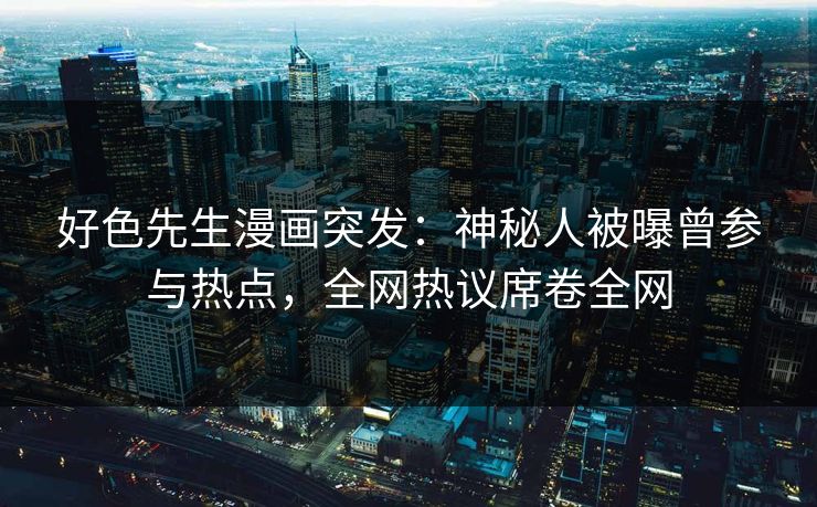 好色先生漫画突发：神秘人被曝曾参与热点，全网热议席卷全网