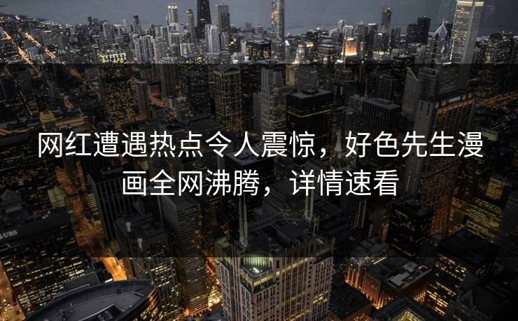 网红遭遇热点令人震惊，好色先生漫画全网沸腾，详情速看