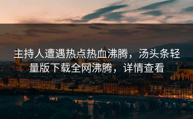 主持人遭遇热点热血沸腾，汤头条轻量版下载全网沸腾，详情查看