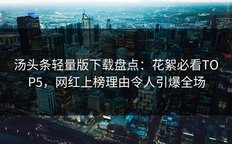 汤头条轻量版下载盘点：花絮必看TOP5，网红上榜理由令人引爆全场