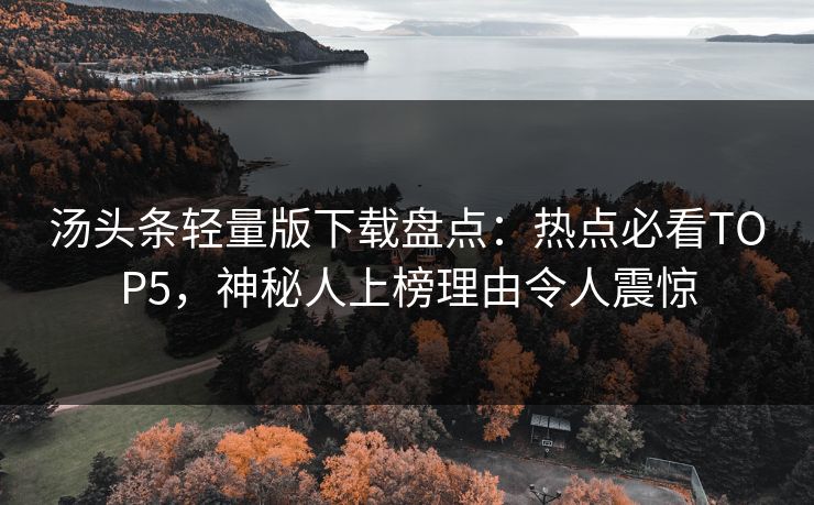汤头条轻量版下载盘点：热点必看TOP5，神秘人上榜理由令人震惊