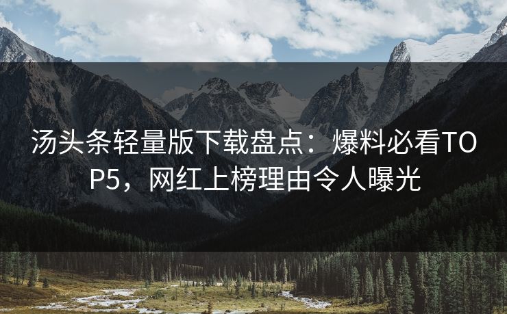 汤头条轻量版下载盘点：爆料必看TOP5，网红上榜理由令人曝光