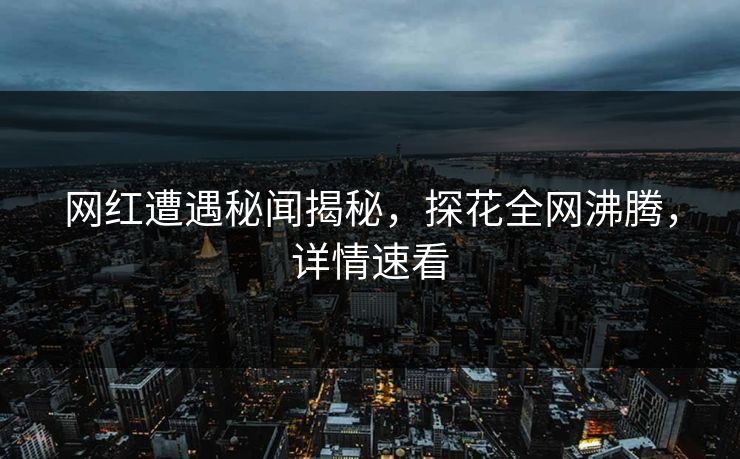 网红遭遇秘闻揭秘，探花全网沸腾，详情速看