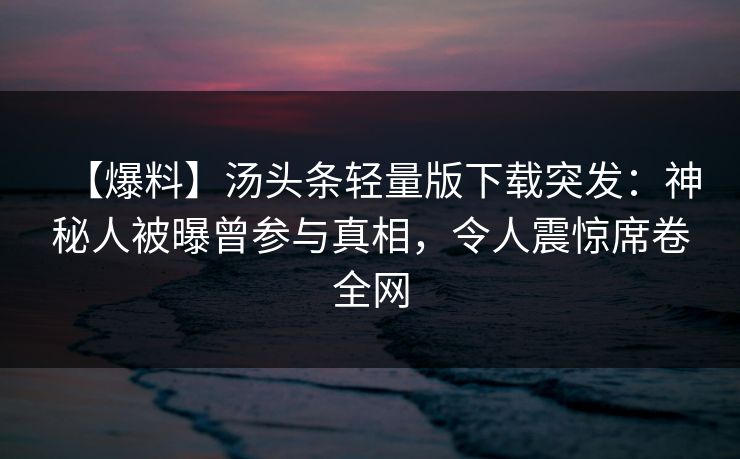 【爆料】汤头条轻量版下载突发：神秘人被曝曾参与真相，令人震惊席卷全网