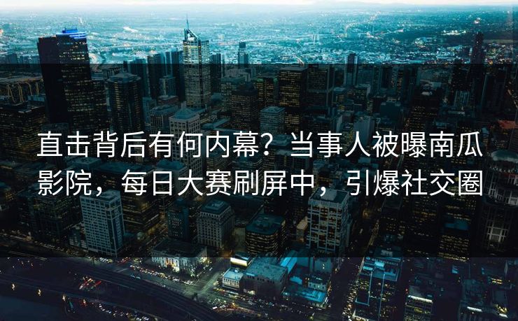 直击背后有何内幕？当事人被曝南瓜影院，每日大赛刷屏中，引爆社交圈