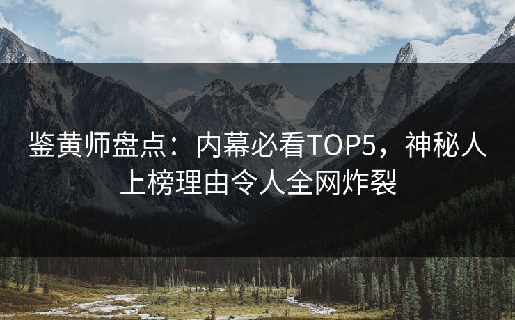 鉴黄师盘点：内幕必看TOP5，神秘人上榜理由令人全网炸裂