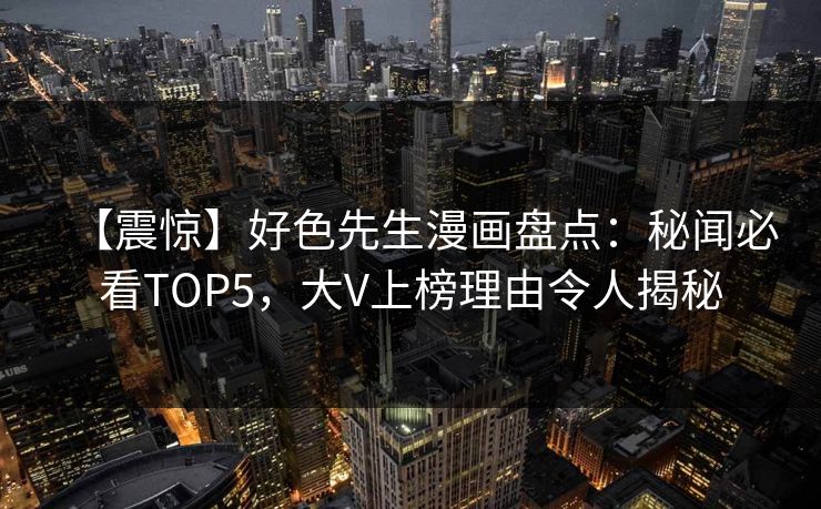 【震惊】好色先生漫画盘点：秘闻必看TOP5，大V上榜理由令人揭秘