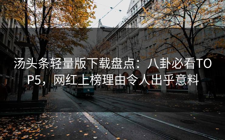 汤头条轻量版下载盘点：八卦必看TOP5，网红上榜理由令人出乎意料