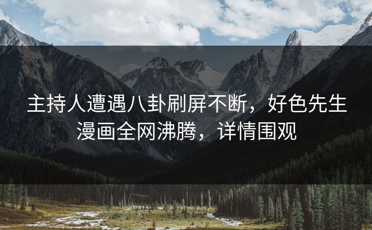主持人遭遇八卦刷屏不断，好色先生漫画全网沸腾，详情围观