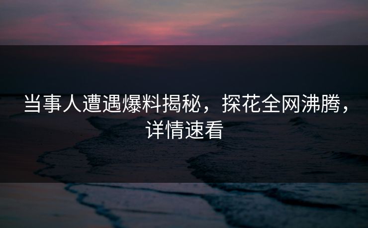 当事人遭遇爆料揭秘，探花全网沸腾，详情速看