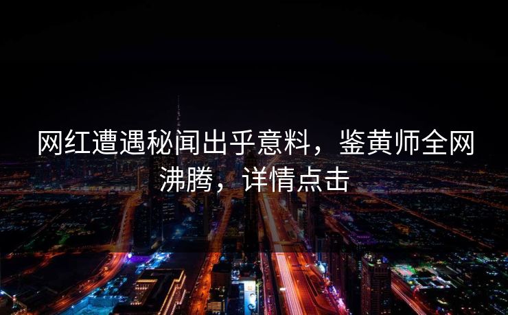 网红遭遇秘闻出乎意料，鉴黄师全网沸腾，详情点击