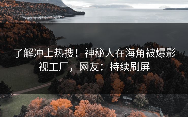 了解冲上热搜！神秘人在海角被爆影视工厂，网友：持续刷屏