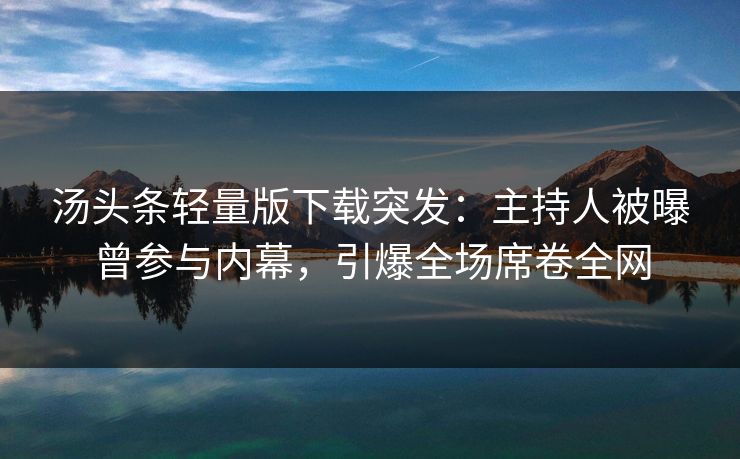 汤头条轻量版下载突发：主持人被曝曾参与内幕，引爆全场席卷全网