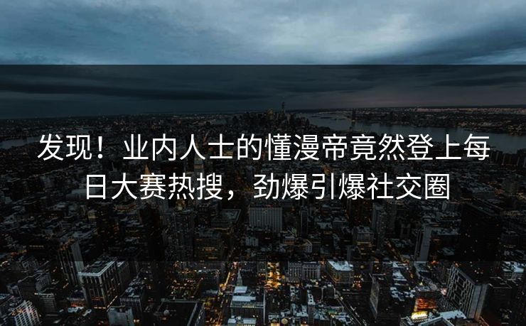 发现！业内人士的懂漫帝竟然登上每日大赛热搜，劲爆引爆社交圈