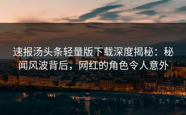 速报汤头条轻量版下载深度揭秘：秘闻风波背后，网红的角色令人意外