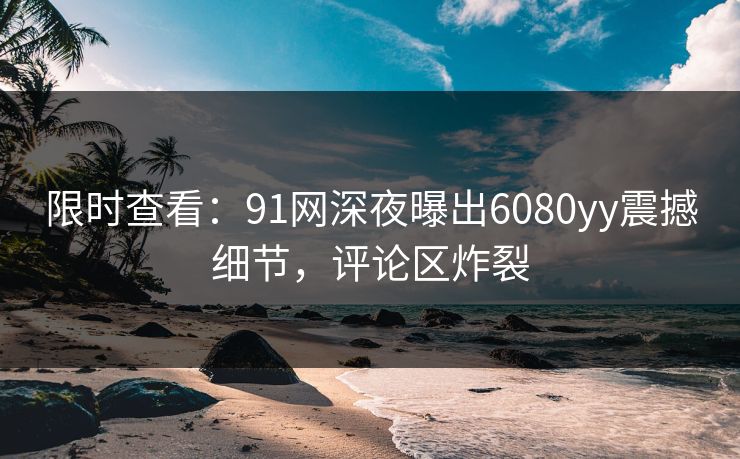 限时查看：91网深夜曝出6080yy震撼细节，评论区炸裂