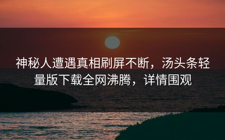 神秘人遭遇真相刷屏不断，汤头条轻量版下载全网沸腾，详情围观