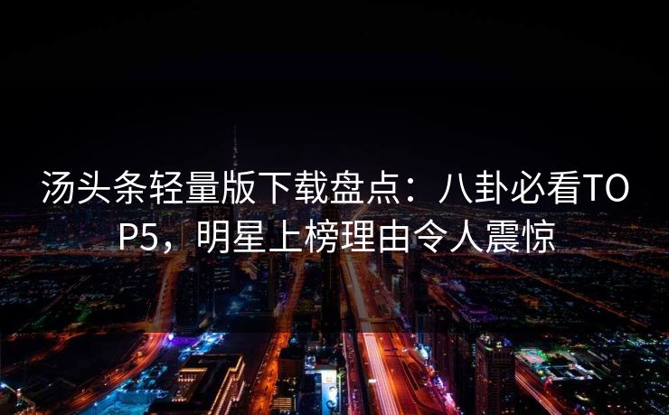 汤头条轻量版下载盘点：八卦必看TOP5，明星上榜理由令人震惊