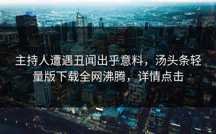 主持人遭遇丑闻出乎意料，汤头条轻量版下载全网沸腾，详情点击