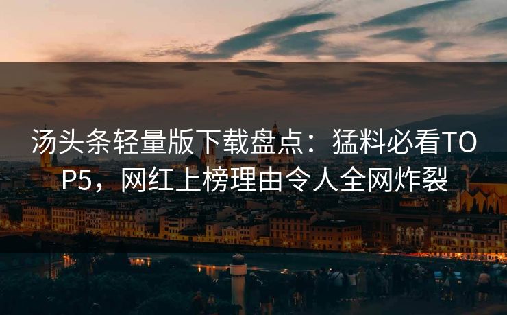 汤头条轻量版下载盘点：猛料必看TOP5，网红上榜理由令人全网炸裂