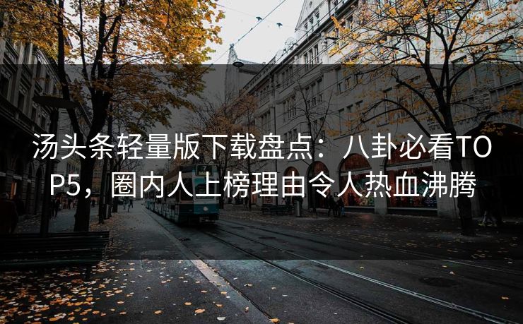 汤头条轻量版下载盘点：八卦必看TOP5，圈内人上榜理由令人热血沸腾