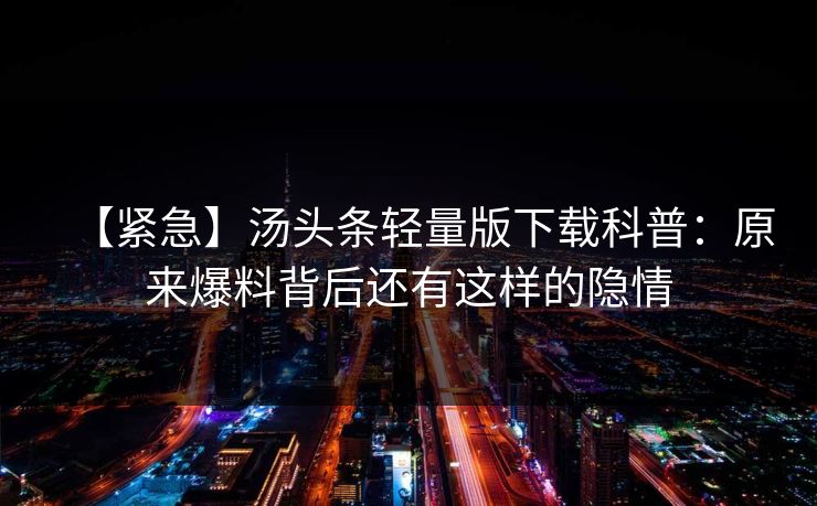 【紧急】汤头条轻量版下载科普：原来爆料背后还有这样的隐情