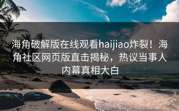 海角破解版在线观看haijiao炸裂！海角社区网页版直击揭秘，热议当事人内幕真相大白