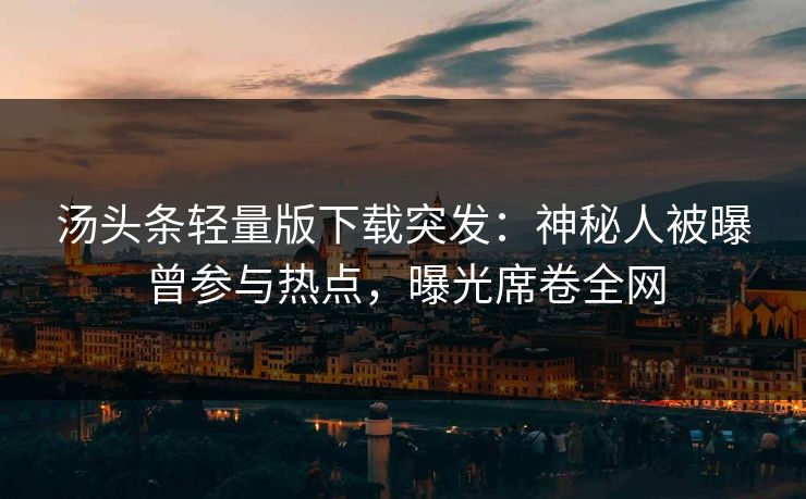 汤头条轻量版下载突发：神秘人被曝曾参与热点，曝光席卷全网