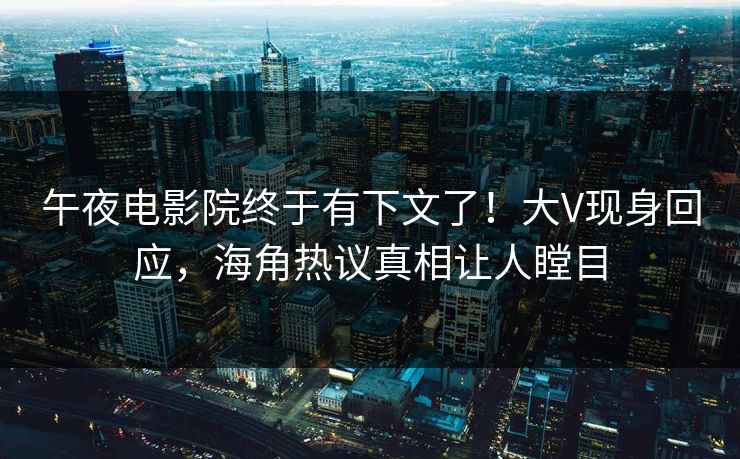 午夜电影院终于有下文了！大V现身回应，海角热议真相让人瞠目