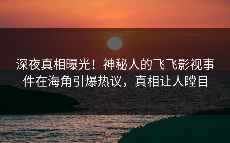 深夜真相曝光！神秘人的飞飞影视事件在海角引爆热议，真相让人瞠目