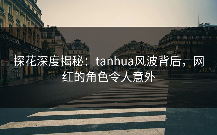探花深度揭秘：tanhua风波背后，网红的角色令人意外