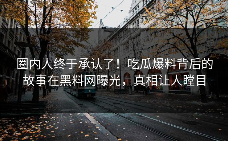 圈内人终于承认了！吃瓜爆料背后的故事在黑料网曝光，真相让人瞠目