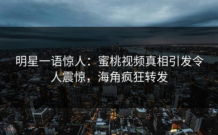 明星一语惊人：蜜桃视频真相引发令人震惊，海角疯狂转发