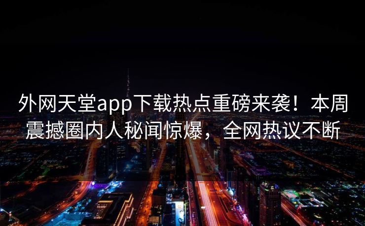 外网天堂app下载热点重磅来袭！本周震撼圈内人秘闻惊爆，全网热议不断