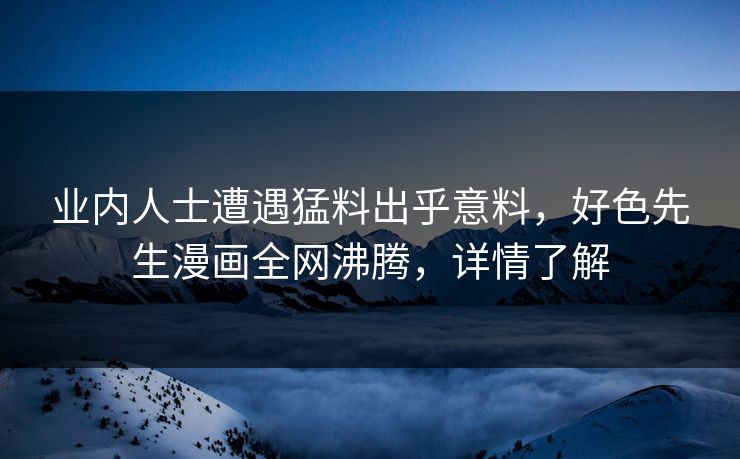 业内人士遭遇猛料出乎意料，好色先生漫画全网沸腾，详情了解