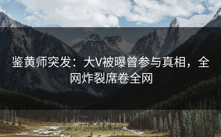 鉴黄师突发：大V被曝曾参与真相，全网炸裂席卷全网