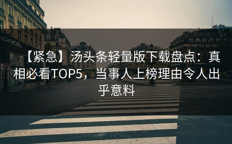 【紧急】汤头条轻量版下载盘点：真相必看TOP5，当事人上榜理由令人出乎意料