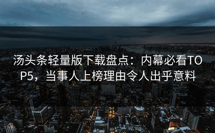 汤头条轻量版下载盘点：内幕必看TOP5，当事人上榜理由令人出乎意料