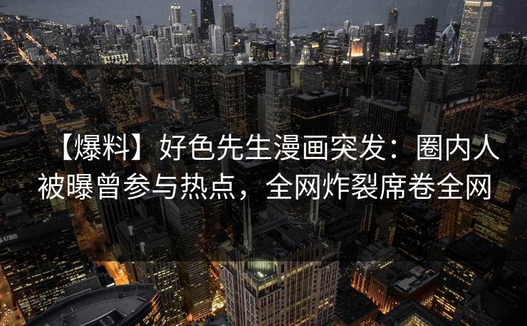 【爆料】好色先生漫画突发：圈内人被曝曾参与热点，全网炸裂席卷全网