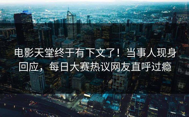 电影天堂终于有下文了！当事人现身回应，每日大赛热议网友直呼过瘾