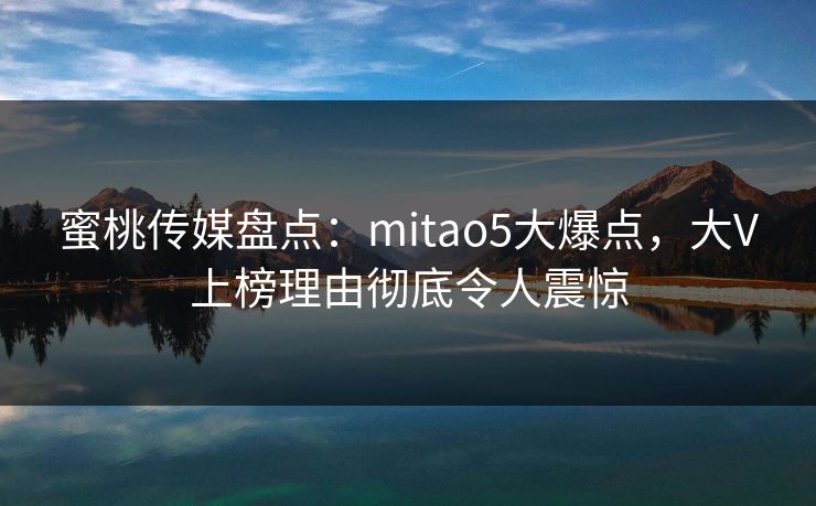 蜜桃传媒盘点：mitao5大爆点，大V上榜理由彻底令人震惊