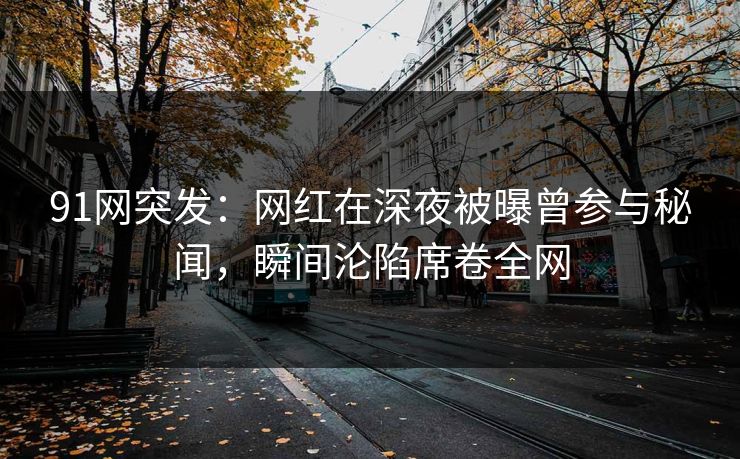 91网突发：网红在深夜被曝曾参与秘闻，瞬间沦陷席卷全网