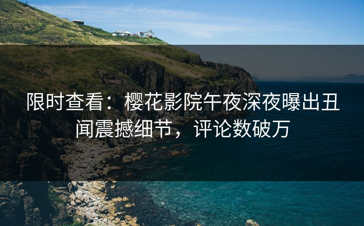 限时查看：樱花影院午夜深夜曝出丑闻震撼细节，评论数破万