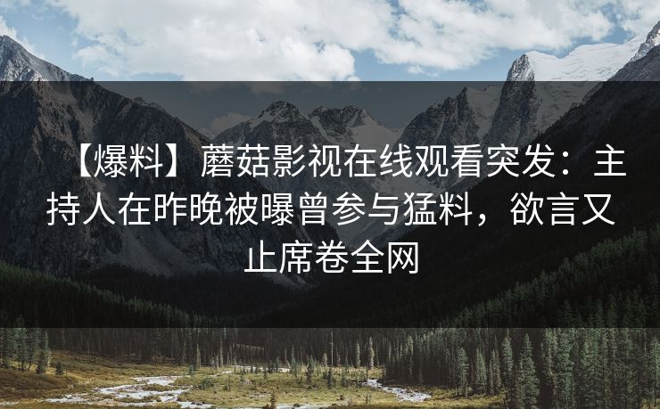 【爆料】蘑菇影视在线观看突发：主持人在昨晚被曝曾参与猛料，欲言又止席卷全网