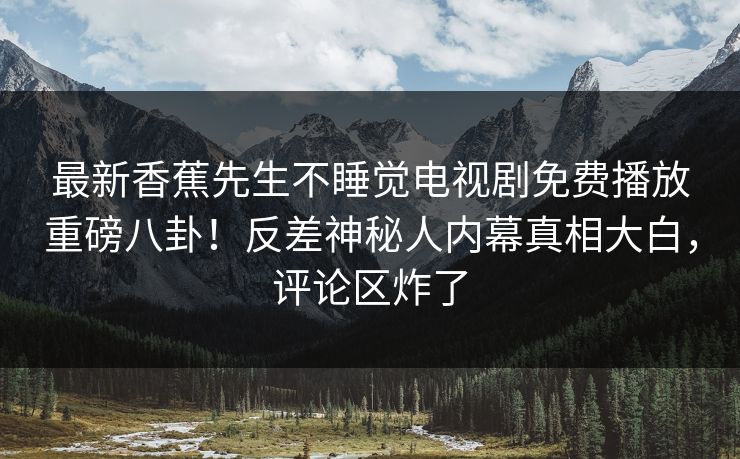 最新香蕉先生不睡觉电视剧免费播放重磅八卦！反差神秘人内幕真相大白，评论区炸了