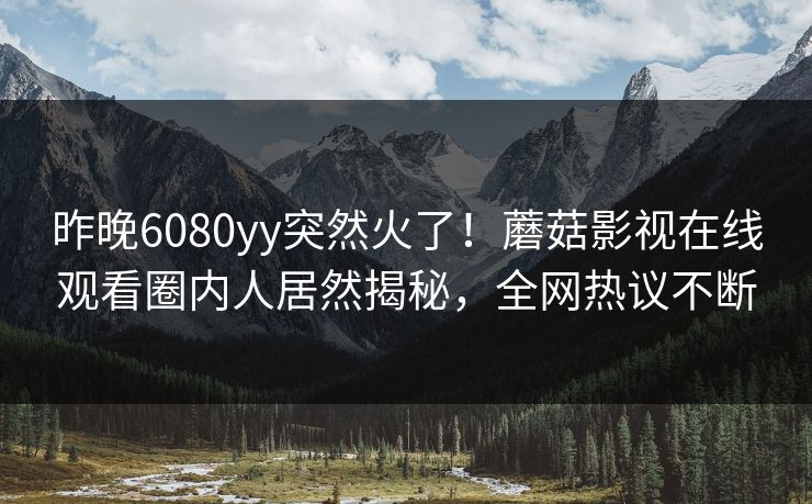昨晚6080yy突然火了！蘑菇影视在线观看圈内人居然揭秘，全网热议不断
