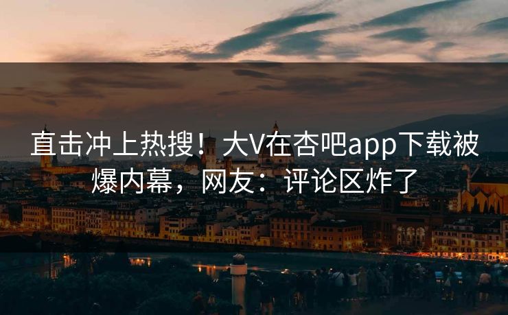 直击冲上热搜！大V在杏吧app下载被爆内幕，网友：评论区炸了