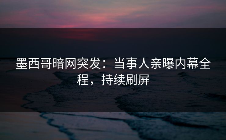 墨西哥暗网突发：当事人亲曝内幕全程，持续刷屏