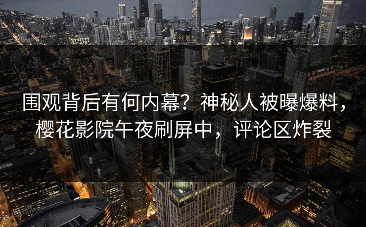 围观背后有何内幕？神秘人被曝爆料，樱花影院午夜刷屏中，评论区炸裂
